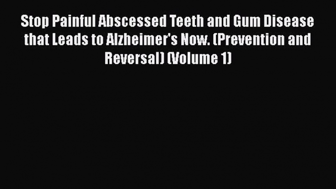 Read Stop Painful Abscessed Teeth and Gum Disease that Leads to Alzheimer's Now. (Prevention