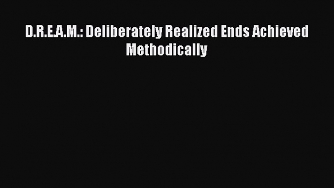 Read D.R.E.A.M.: Deliberately Realized Ends Achieved Methodically Ebook Online