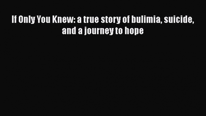 Read If Only You Knew: a true story of bulimia suicide and a journey to hope PDF Online