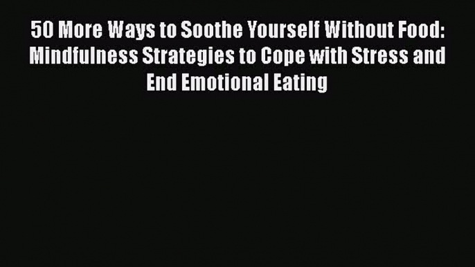 Read 50 More Ways to Soothe Yourself Without Food: Mindfulness Strategies to Cope with Stress