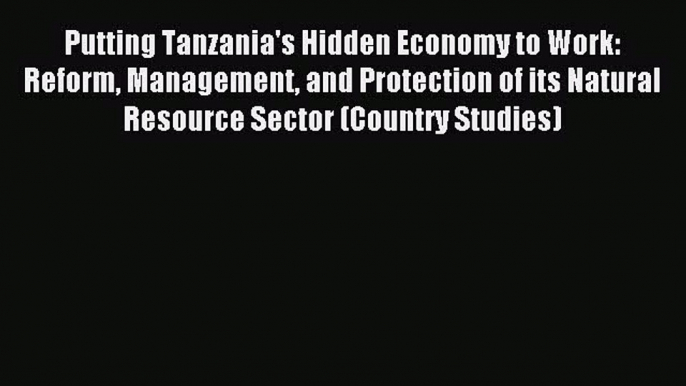 Read Putting Tanzania's Hidden Economy to Work: Reform Management and Protection of its Natural