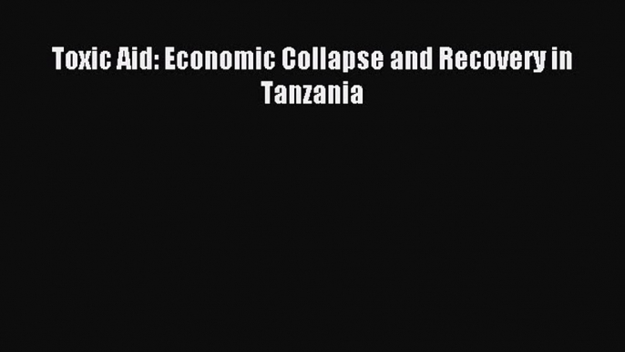 Read Toxic Aid: Economic Collapse and Recovery in Tanzania PDF Online