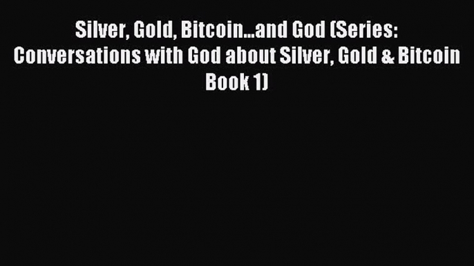 Read Silver Gold Bitcoin...and God (Series: Conversations with God about Silver Gold & Bitcoin