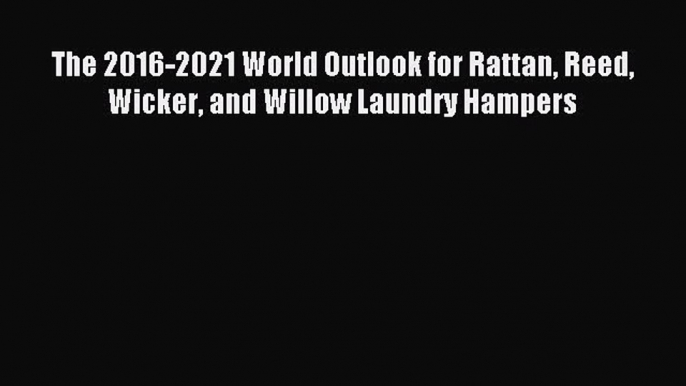 Download The 2016-2021 World Outlook for Rattan Reed Wicker and Willow Laundry Hampers PDF