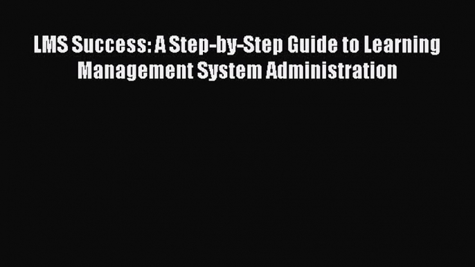 Read LMS Success: A Step-by-Step Guide to Learning Management System Administration PDF Online