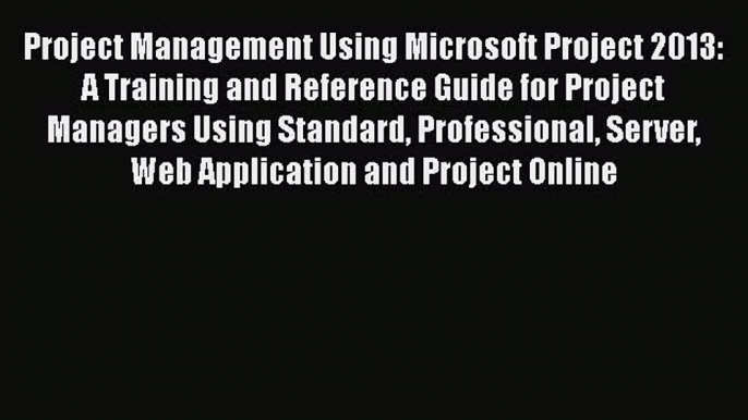 Read Project Management Using Microsoft Project 2013: A Training and Reference Guide for Project