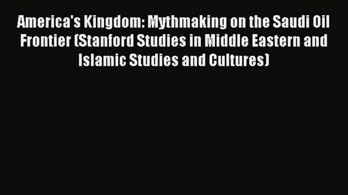 Read America's Kingdom: Mythmaking on the Saudi Oil Frontier (Stanford Studies in Middle Eastern