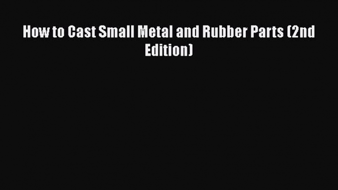 Read How to Cast Small Metal and Rubber Parts (2nd Edition) PDF Online