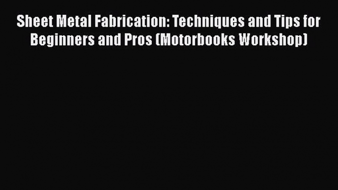 Read Sheet Metal Fabrication: Techniques and Tips for Beginners and Pros (Motorbooks Workshop)