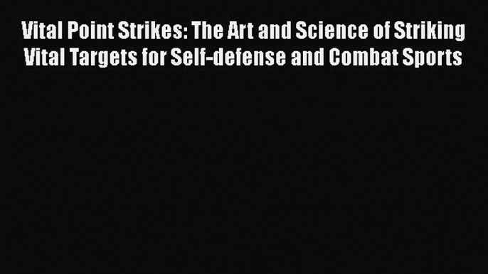 Read Vital Point Strikes: The Art and Science of Striking Vital Targets for Self-defense and