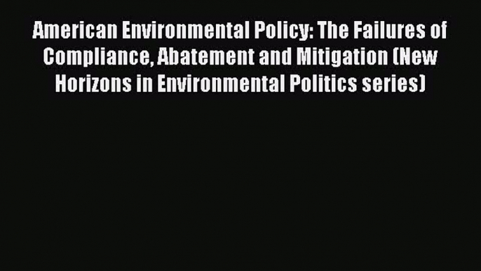 Read American Environmental Policy: The Failures of Compliance Abatement and Mitigation (New