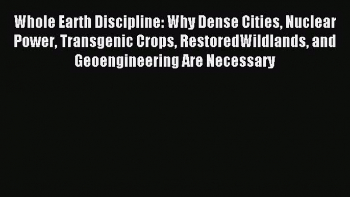 Read Whole Earth Discipline: Why Dense Cities Nuclear Power Transgenic Crops RestoredWildlands