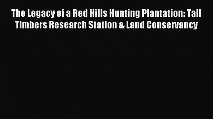 Read The Legacy of a Red Hills Hunting Plantation: Tall Timbers Research Station & Land Conservancy