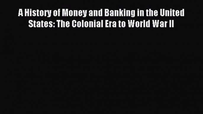 Read A History of Money and Banking in the United States: The Colonial Era to World War II