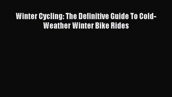Read Winter Cycling: The Definitive Guide To Cold-Weather Winter Bike Rides Ebook Free