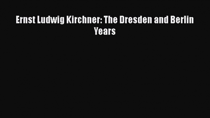 Read Ernst Ludwig Kirchner: The Dresden and Berlin Years Ebook Free