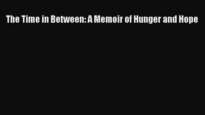 [PDF Download] The Time in Between: A Memoir of Hunger and Hope [Read] Online