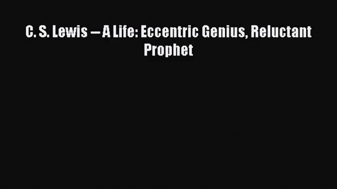 [PDF Download] C. S. Lewis -- A Life: Eccentric Genius Reluctant Prophet [Download] Full Ebook