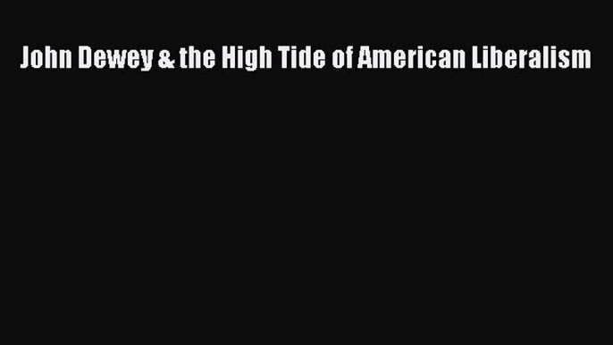 [PDF Download] John Dewey & the High Tide of American Liberalism [Download] Online