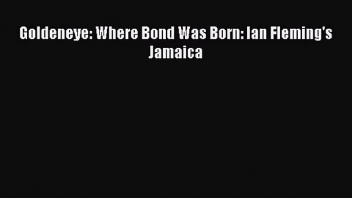 [PDF Download] Goldeneye: Where Bond Was Born: Ian Fleming's Jamaica [PDF] Online