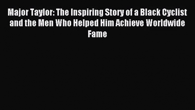 [PDF Download] Major Taylor: The Inspiring Story of a Black Cyclist and the Men Who Helped