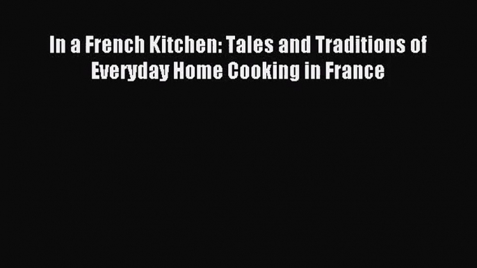 [PDF Download] In a French Kitchen: Tales and Traditions of Everyday Home Cooking in France