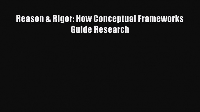 [PDF Download] Reason & Rigor: How Conceptual Frameworks Guide Research [PDF] Online