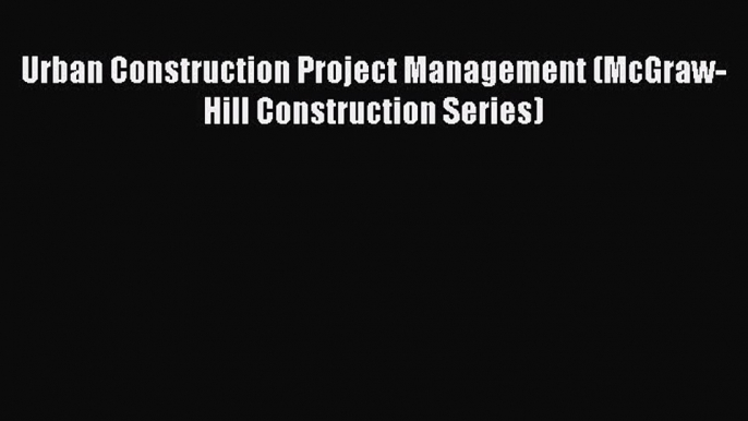 [PDF Download] Urban Construction Project Management (McGraw-Hill Construction Series) [Read]