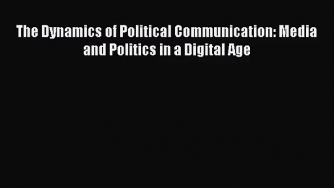 [PDF Download] The Dynamics of Political Communication: Media and Politics in a Digital Age