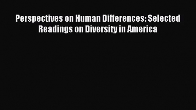 [PDF Download] Perspectives on Human Differences: Selected Readings on Diversity in America