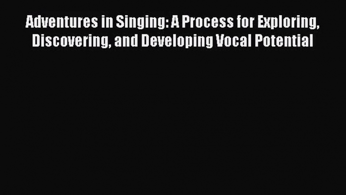 [PDF Download] Adventures in Singing: A Process for Exploring Discovering and Developing Vocal