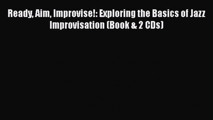 [PDF Download] Ready Aim Improvise!: Exploring the Basics of Jazz Improvisation (Book & 2 CDs)