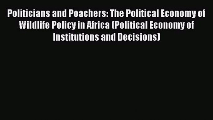 Politicians and Poachers: The Political Economy of Wildlife Policy in Africa (Political Economy