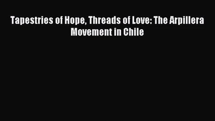 [PDF Download] Tapestries of Hope Threads of Love: The Arpillera Movement in Chile [Read] Full