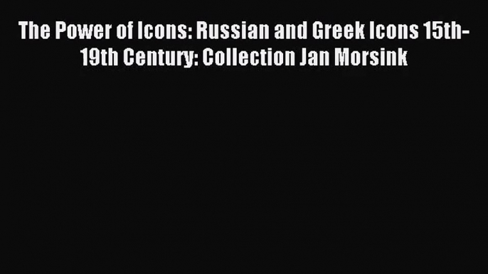 [PDF Download] The Power of Icons: Russian and Greek Icons 15th-19th Century: Collection Jan