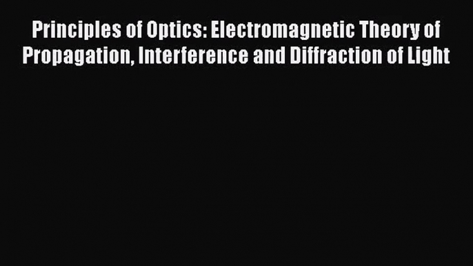 PDF Download Principles of Optics: Electromagnetic Theory of Propagation Interference and Diffraction