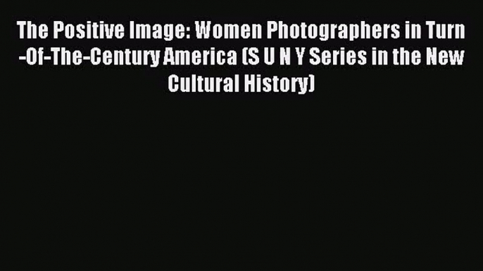 [PDF Download] The Positive Image: Women Photographers in Turn-Of-The-Century America (S U