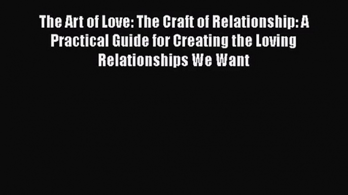 PDF Download The Art of Love: The Craft of Relationship: A Practical Guide for Creating the