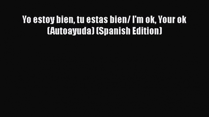 PDF Download Yo estoy bien tu estas bien/ I'm ok Your ok (Autoayuda) (Spanish Edition) PDF