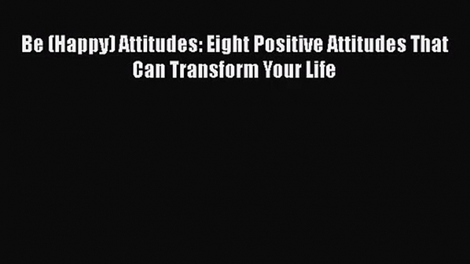 PDF Download Be (Happy) Attitudes: Eight Positive Attitudes That Can Transform Your Life Read