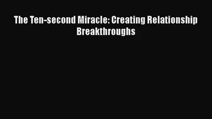 PDF Download The Ten-second Miracle: Creating Relationship Breakthroughs PDF Online