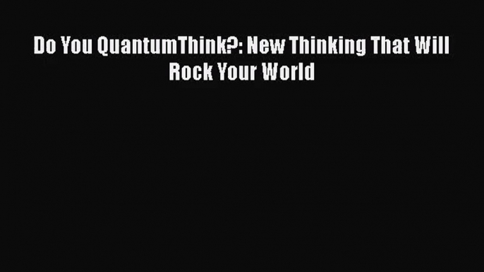 PDF Download Do You QuantumThink?: New Thinking That Will Rock Your World Download Full Ebook