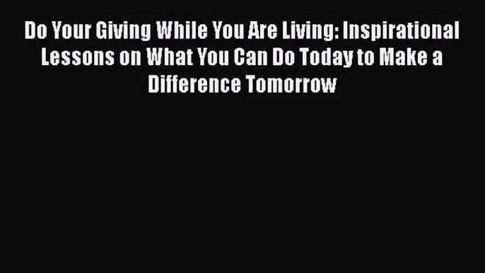 PDF Download Do Your Giving While You Are Living: Inspirational Lessons on What You Can Do