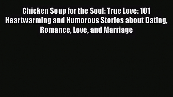 PDF Download Chicken Soup for the Soul: True Love: 101 Heartwarming and Humorous Stories about