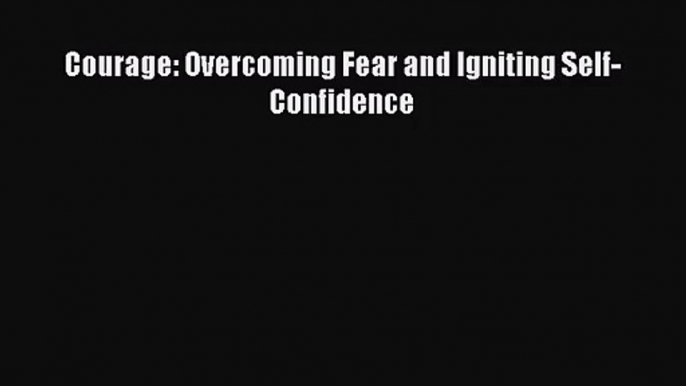 PDF Download Courage: Overcoming Fear and Igniting Self-Confidence PDF Online