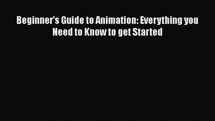 [PDF Download] Beginner's Guide to Animation: Everything you Need to Know to get Started [Read]
