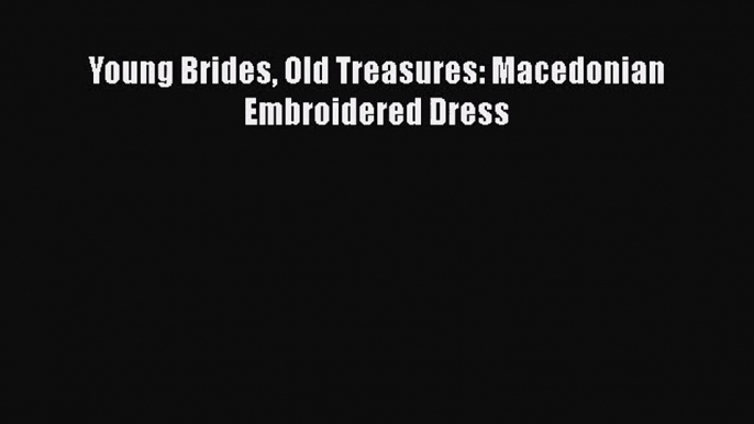 [PDF Download] Young Brides Old Treasures: Macedonian Embroidered Dress [PDF] Online