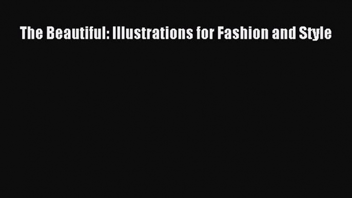 [PDF Download] The Beautiful: Illustrations for Fashion and Style [PDF] Online