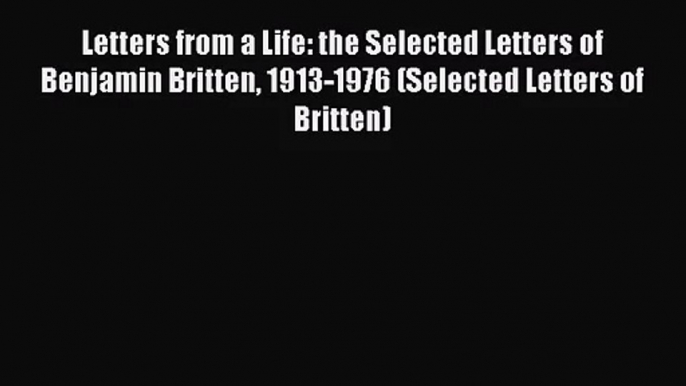 [PDF Download] Letters from a Life: the Selected Letters of Benjamin Britten 1913-1976 (Selected