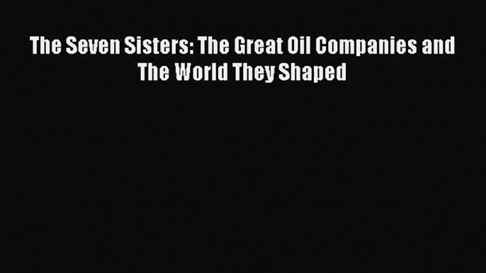 [PDF Download] The Seven Sisters: The Great Oil Companies and The World They Shaped [Download]